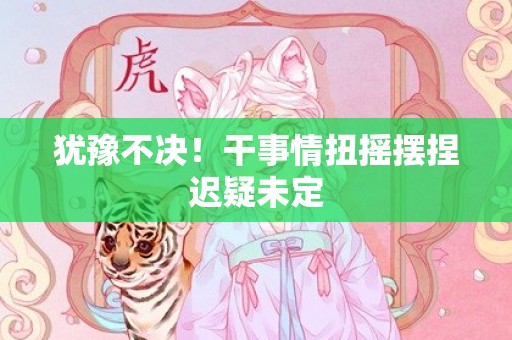 犹豫不决！干事情扭摇摆捏迟疑未定
