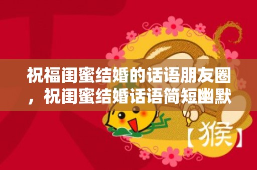 祝福闺蜜结婚的话语朋友圈，祝闺蜜结婚话语简短幽默