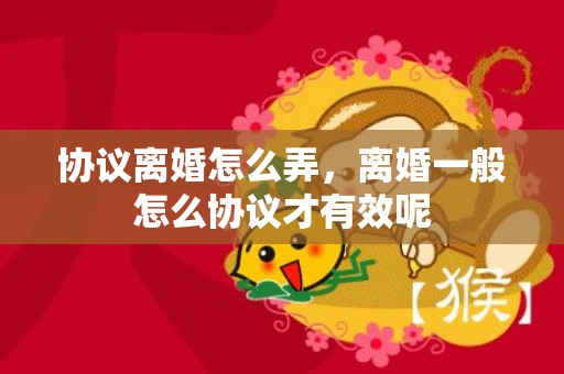 协议离婚怎么弄，离婚一般怎么协议才有效呢
