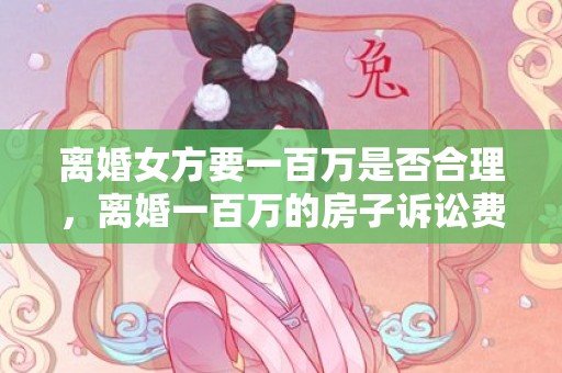 离婚女方要一百万是否合理，离婚一百万的房子诉讼费
