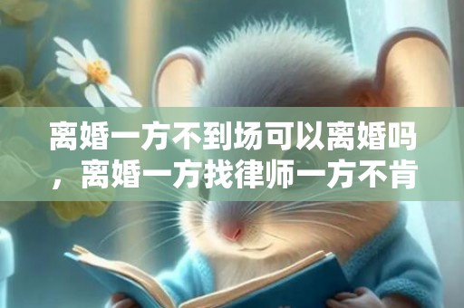 离婚一方不到场可以离婚吗，离婚一方找律师一方不肯
