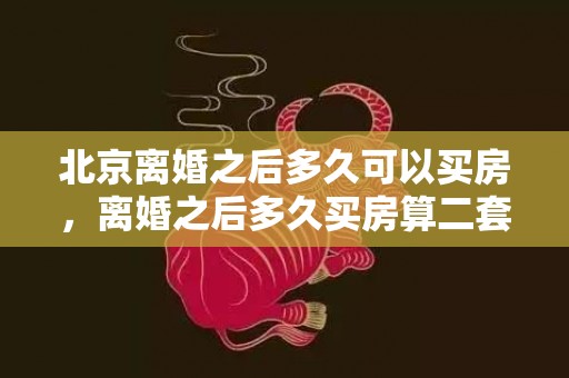 北京离婚之后多久可以买房，离婚之后多久买房算二套房