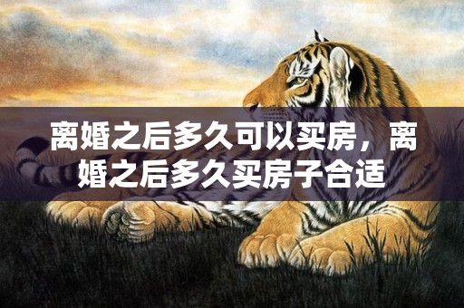 离婚之后多久可以买房，离婚之后多久买房子合适