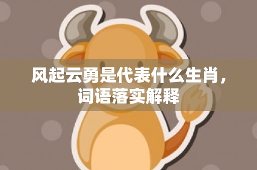风起云勇是代表什么生肖，词语落实解释