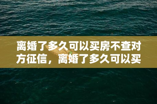 离婚了多久可以买房不查对方征信，离婚了多久可以买房子住