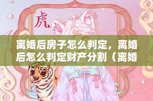 离婚后房子怎么判定，离婚后怎么判定财产分割（离婚后财产分割的法律规定）