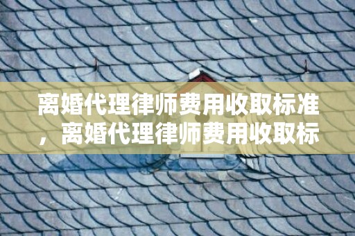 离婚代理律师费用收取标准，离婚代理律师费用收取标准