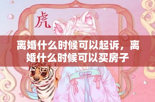 离婚什么时候可以起诉，离婚什么时候可以买房子