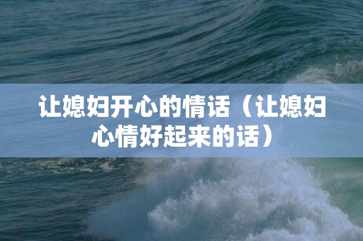 让媳妇开心的情话（让媳妇心情好起来的话）
