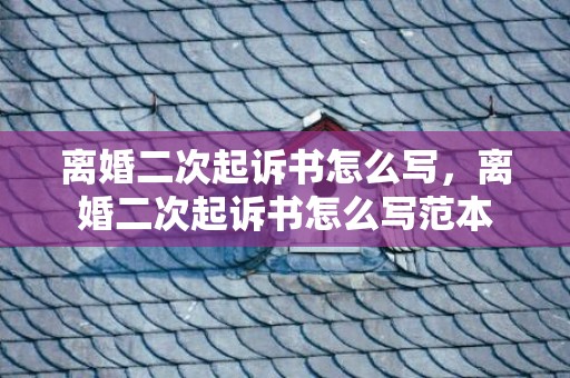 离婚二次起诉书怎么写，离婚二次起诉书怎么写范本
