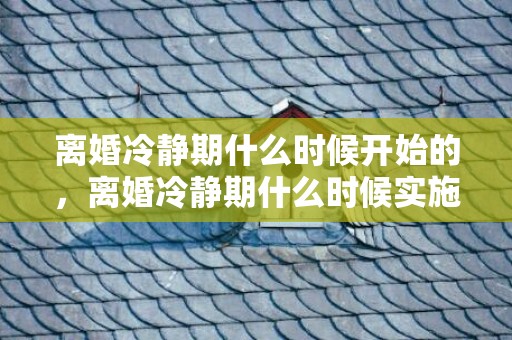 离婚冷静期什么时候开始的，离婚冷静期什么时候实施的