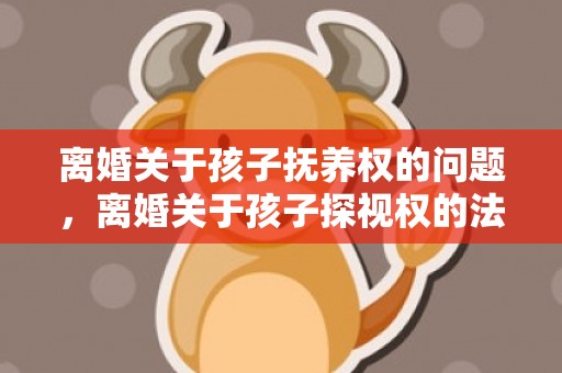 离婚关于孩子抚养权的问题，离婚关于孩子探视权的法规