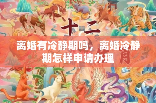 离婚有冷静期吗，离婚冷静期怎样申请办理