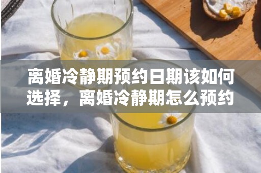 离婚冷静期预约日期该如何选择，离婚冷静期怎么预约离婚