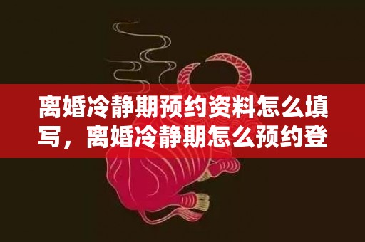 离婚冷静期预约资料怎么填写，离婚冷静期怎么预约登记