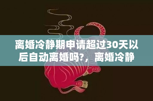 离婚冷静期申请超过30天以后自动离婚吗?，离婚冷静期怎么申请办理