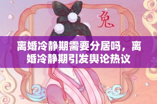 离婚冷静期需要分居吗，离婚冷静期引发舆论热议