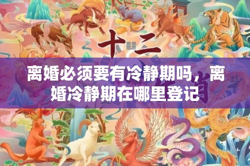 离婚必须要有冷静期吗，离婚冷静期在哪里登记