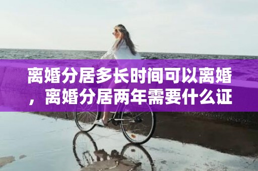 离婚分居多长时间可以离婚，离婚分居两年需要什么证据