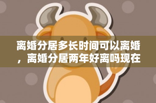 离婚分居多长时间可以离婚，离婚分居两年好离吗现在
