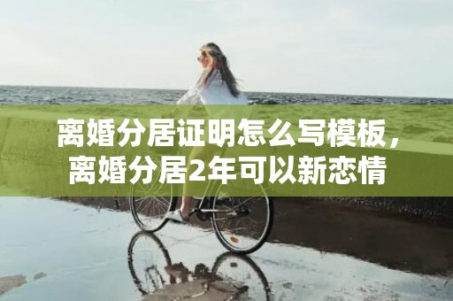 离婚分居证明怎么写模板，离婚分居2年可以新恋情