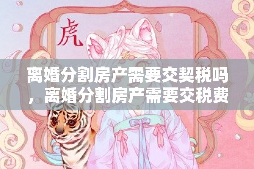 离婚分割房产需要交契税吗，离婚分割房产需要交税费吗