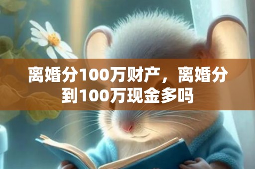 离婚分100万财产，离婚分到100万现金多吗