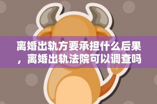 离婚出轨方要承担什么后果，离婚出轨法院可以调查吗