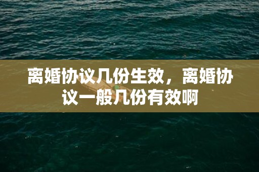 离婚协议几份生效，离婚协议一般几份有效啊
