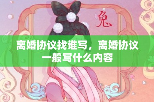 离婚协议找谁写，离婚协议一般写什么内容