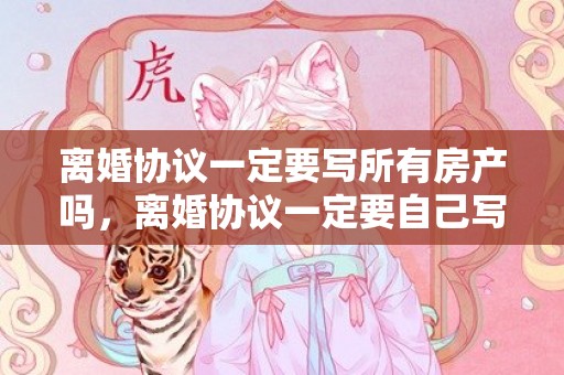离婚协议一定要写所有房产吗，离婚协议一定要自己写吗