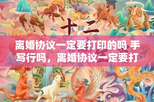 离婚协议一定要打印的吗 手写行吗，离婚协议一定要打印吗