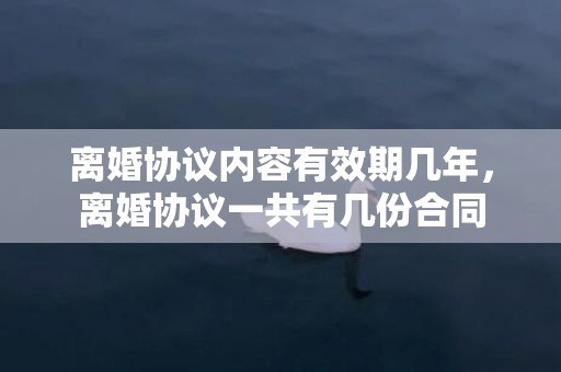 离婚协议内容有效期几年，离婚协议一共有几份合同