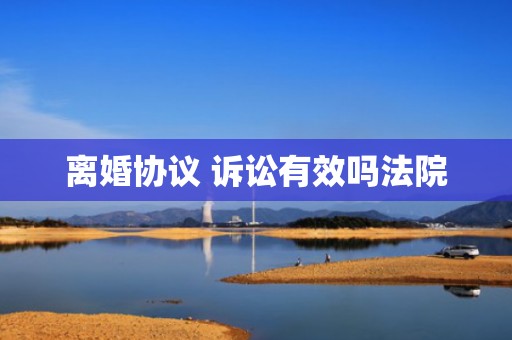 离婚协议 诉讼有效吗法院