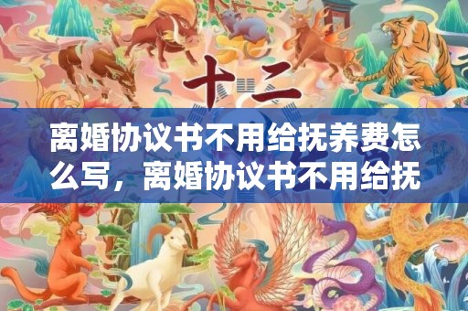 离婚协议书不用给抚养费怎么写，离婚协议书不用给抚养费