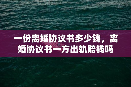 一份离婚协议书多少钱，离婚协议书一方出轨赔钱吗