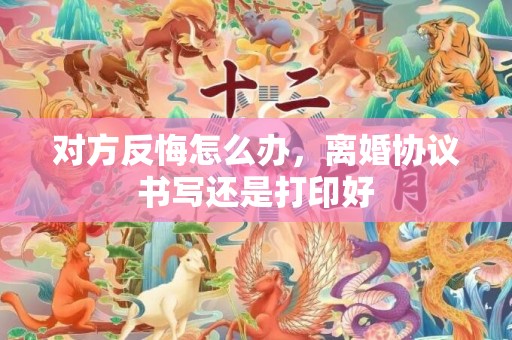 对方反悔怎么办，离婚协议书写还是打印好