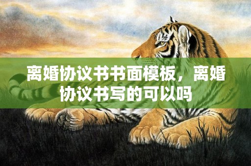 离婚协议书书面模板，离婚协议书写的可以吗