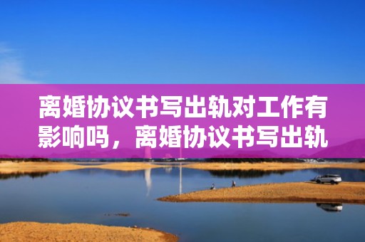 离婚协议书写出轨对工作有影响吗，离婚协议书写出轨有效吗
