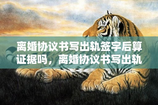 离婚协议书写出轨签字后算证据吗，离婚协议书写出轨怎么写