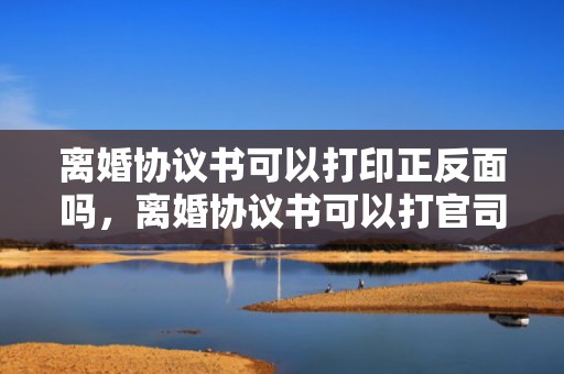 离婚协议书可以打印正反面吗，离婚协议书可以打官司吗