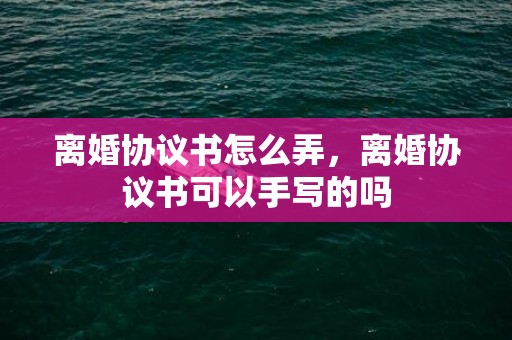 离婚协议书怎么弄，离婚协议书可以手写的吗