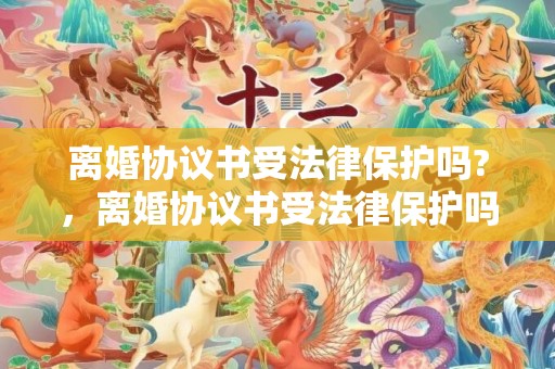 离婚协议书受法律保护吗?，离婚协议书受法律保护吗