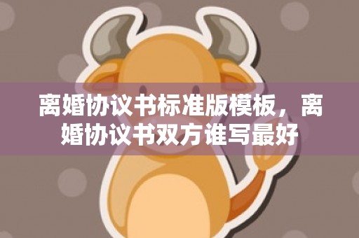 离婚协议书标准版模板，离婚协议书双方谁写最好