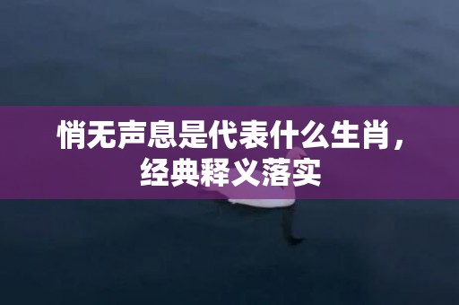 悄无声息是代表什么生肖，经典释义落实