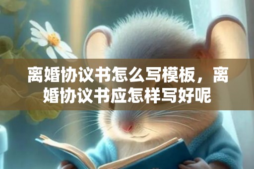 离婚协议书怎么写模板，离婚协议书应怎样写好呢
