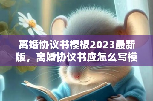 离婚协议书模板2023最新版，离婚协议书应怎么写模板