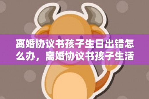 离婚协议书孩子生日出错怎么办，离婚协议书孩子生活费