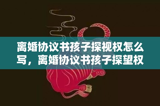 离婚协议书孩子探视权怎么写，离婚协议书孩子探望权