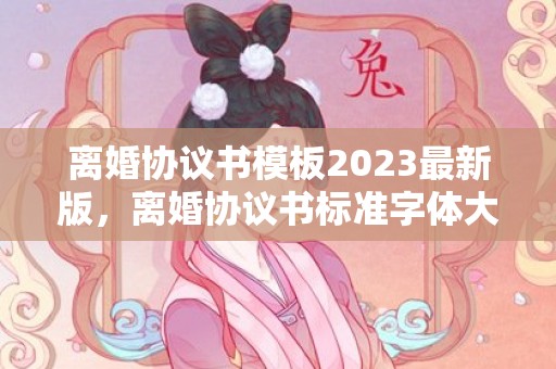 离婚协议书模板2023最新版，离婚协议书标准字体大小